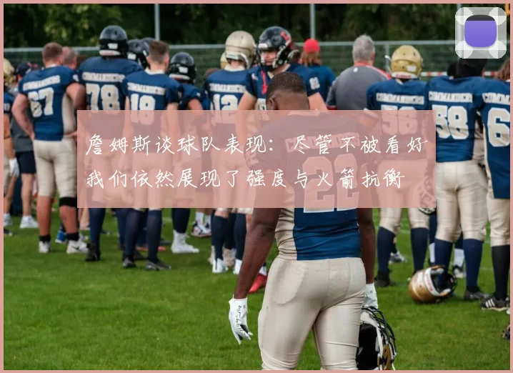 詹姆斯谈球队表现：尽管不被看好我们依然展现了强度与火箭抗衡