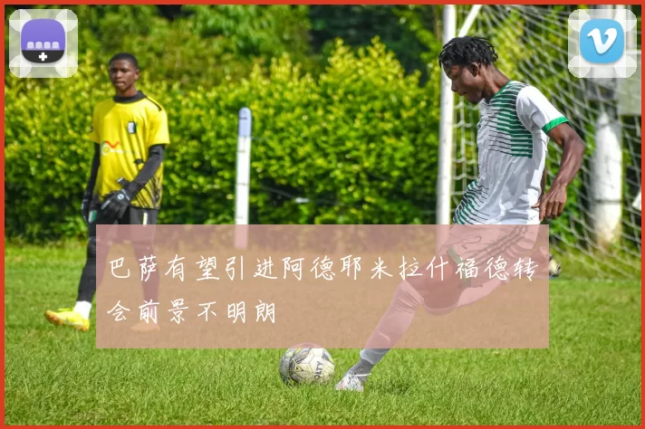 巴萨有望引进阿德耶米拉什福德转会前景不明朗
