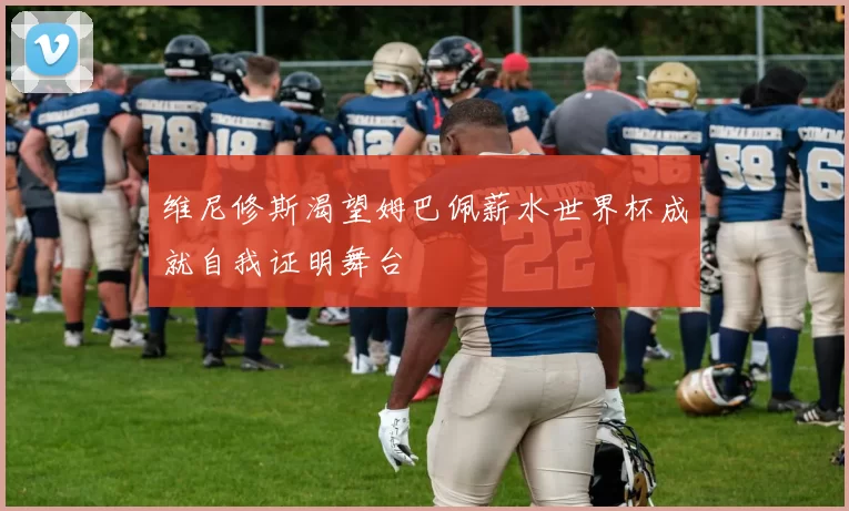 维尼修斯渴望姆巴佩薪水世界杯成就自我证明舞台