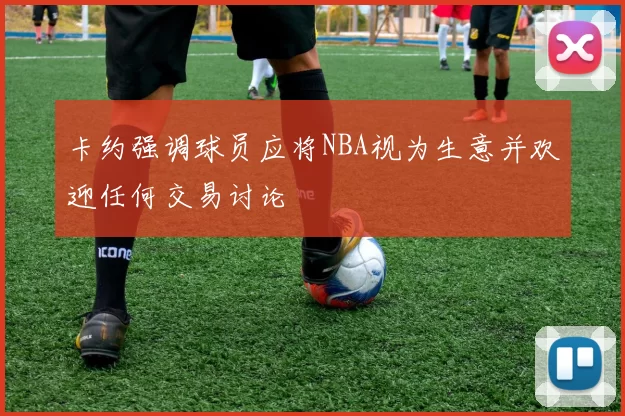 卡约强调球员应将NBA视为生意并欢迎任何交易讨论