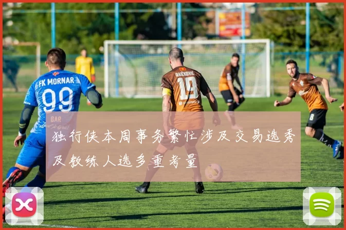 独行侠本周事务繁忙涉及交易选秀及教练人选多重考量