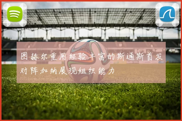 图赫尔重用经验丰富的斯通斯首发对阵加纳展现组织能力