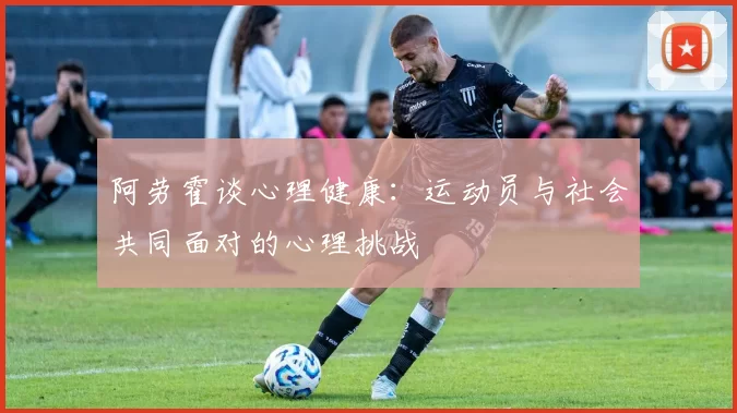 阿劳霍谈心理健康：运动员与社会共同面对的心理挑战