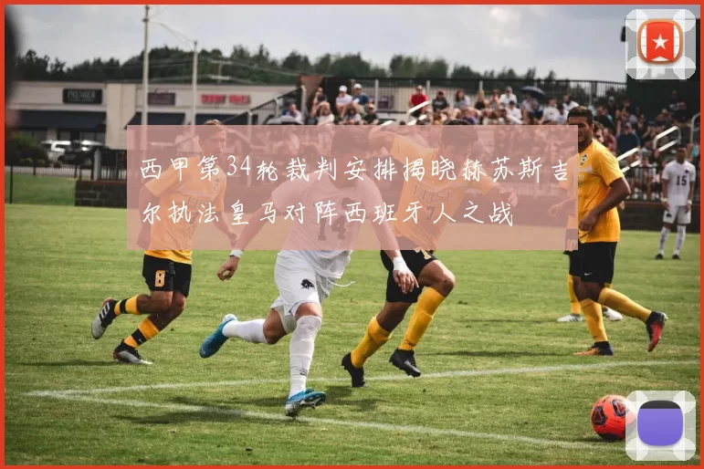 西甲第34轮裁判安排揭晓赫苏斯吉尔执法皇马对阵西班牙人之战
