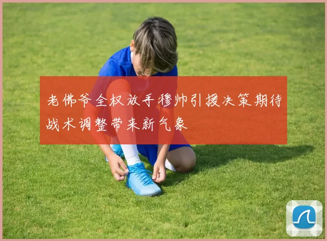 老佛爷全权放手穆帅引援决策期待战术调整带来新气象