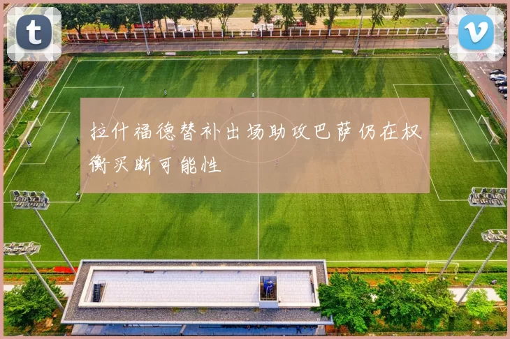 拉什福德替补出场助攻巴萨仍在权衡买断可能性