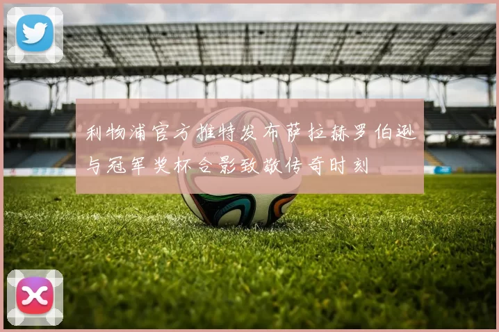利物浦官方推特发布萨拉赫罗伯逊与冠军奖杯合影致敬传奇时刻