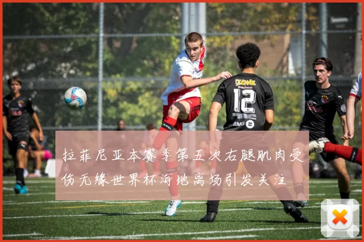 拉菲尼亚本赛季第五次右腿肌肉受伤无缘世界杯海地离场引发关注