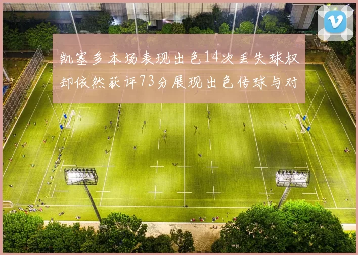 凯塞多本场表现出色14次丢失球权却依然获评73分展现出色传球与对抗能力