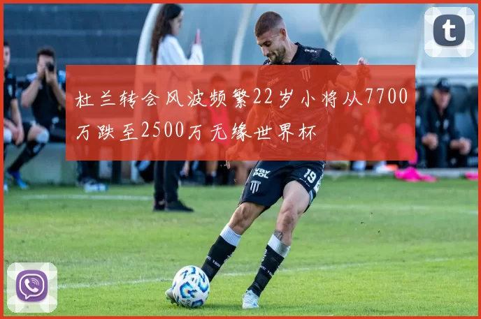杜兰转会风波频繁22岁小将从7700万跌至2500万无缘世界杯