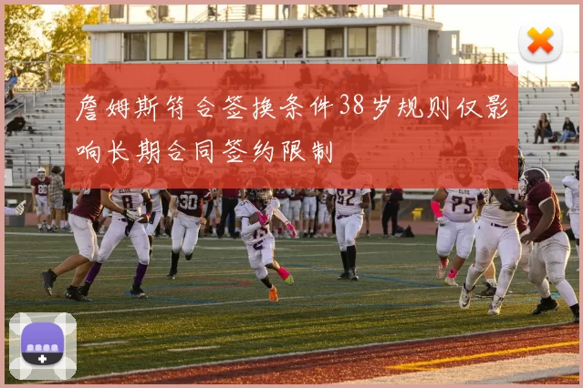 詹姆斯符合签换条件38岁规则仅影响长期合同签约限制