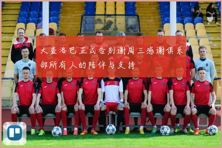 大查洛巴正式告别谢周三感谢俱乐部所有人的陪伴与支持