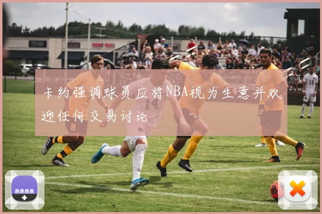 卡约强调球员应将NBA视为生意并欢迎任何交易讨论