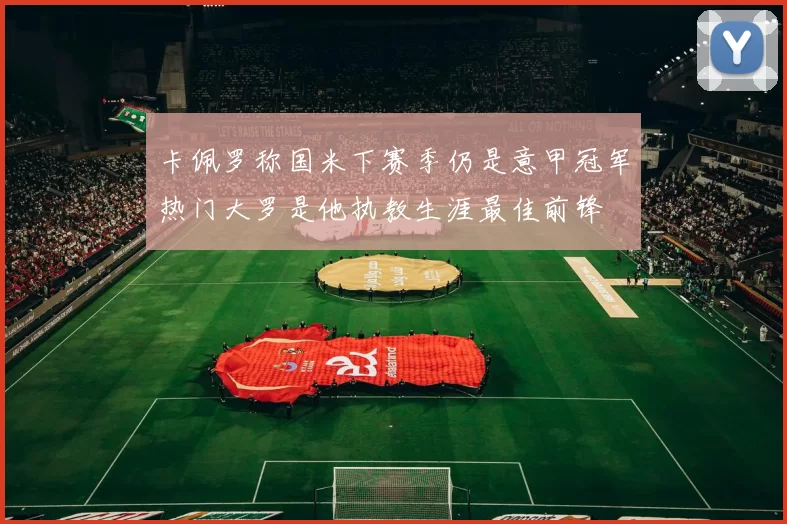 卡佩罗称国米下赛季仍是意甲冠军热门大罗是他执教生涯最佳前锋