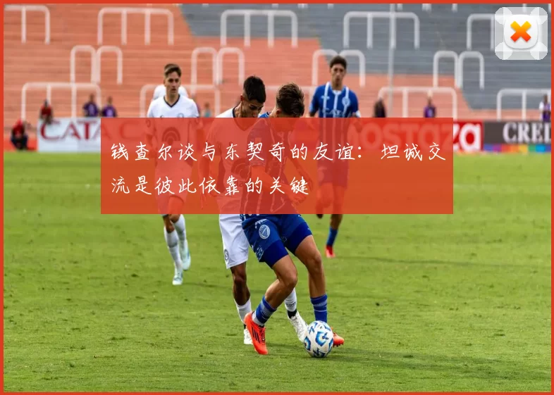 钱查尔谈与东契奇的友谊：坦诚交流是彼此依靠的关键
