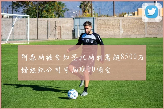 阿森纳被告知签托纳利需超8500万镑经纪公司可抽取10佣金