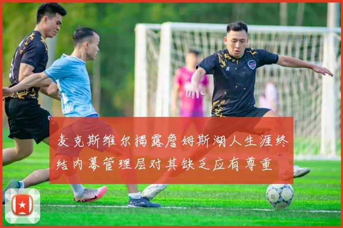麦克斯维尔揭露詹姆斯湖人生涯终结内幕管理层对其缺乏应有尊重