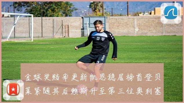 金球奖赔率更新凯恩稳居榜首登贝莱紧随其后赖斯升至第三位奥利塞排名下滑至第四