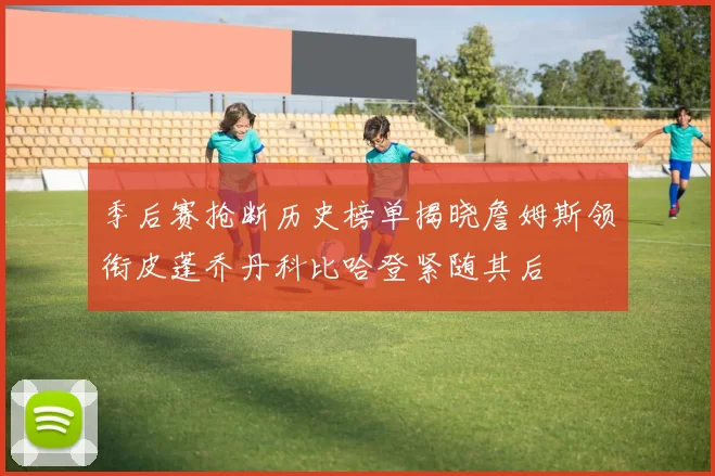 季后赛抢断历史榜单揭晓詹姆斯领衔皮蓬乔丹科比哈登紧随其后